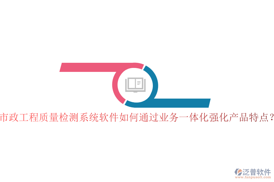 市政工程質(zhì)量檢測系統(tǒng)軟件如何通過業(yè)務(wù)一體化強(qiáng)化產(chǎn)品特點(diǎn)？