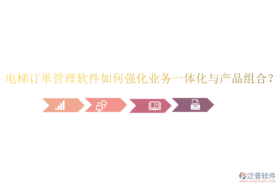 電梯訂單管理軟件如何強化業(yè)務(wù)一體化與產(chǎn)品組合？