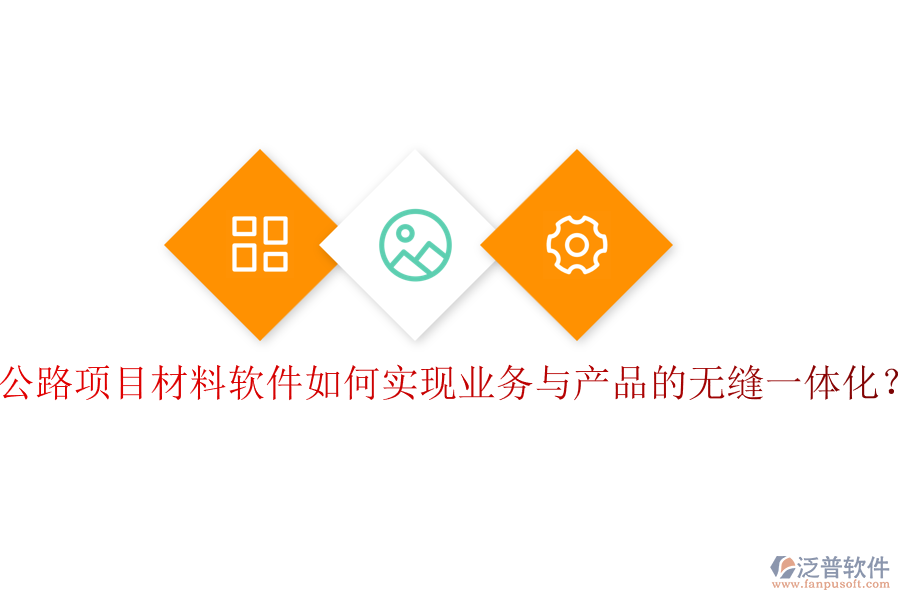 公路項目材料軟件如何實現(xiàn)業(yè)務(wù)與產(chǎn)品的無縫一體化？