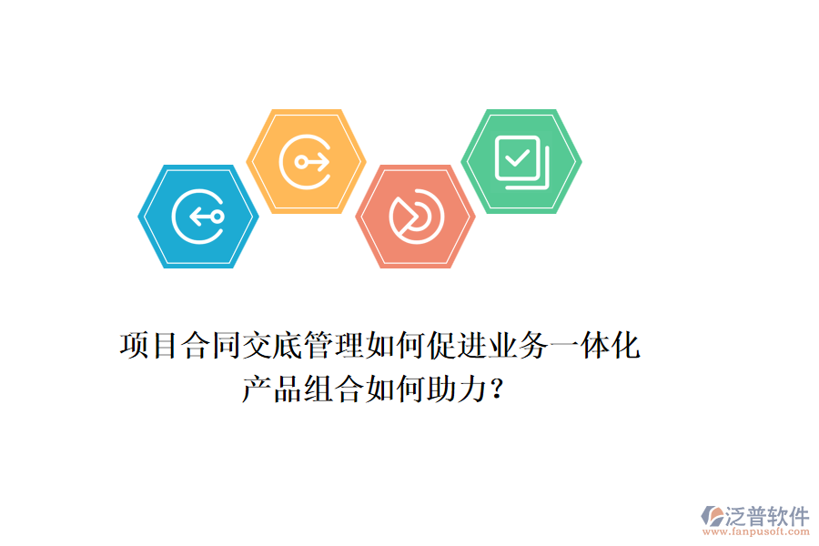 項目合同交底管理如何促進(jìn)業(yè)務(wù)一體化，產(chǎn)品組合如何助力？