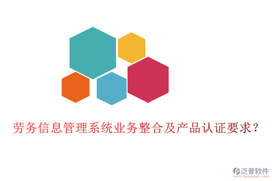 勞務(wù)信息管理系統(tǒng)業(yè)務(wù)整合及產(chǎn)品認(rèn)證要求？