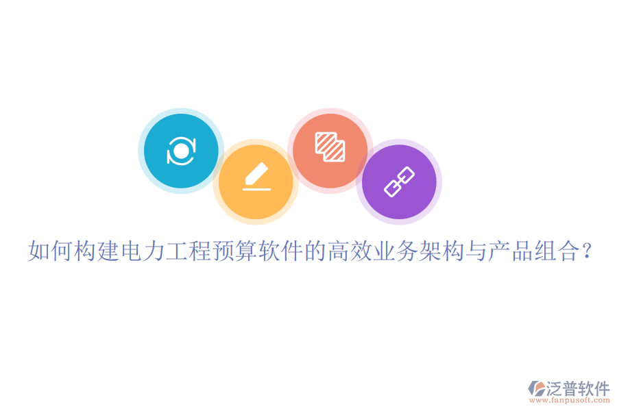 如何構(gòu)建電力工程預(yù)算軟件的高效業(yè)務(wù)架構(gòu)與產(chǎn)品組合？