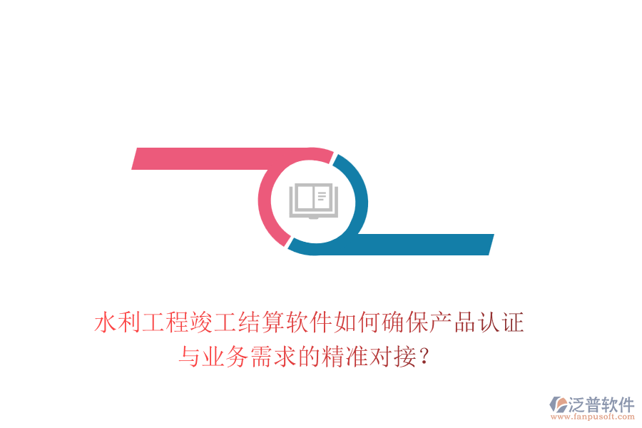 水利工程竣工結(jié)算軟件如何確保產(chǎn)品認(rèn)證與業(yè)務(wù)需求的精準(zhǔn)對(duì)接？