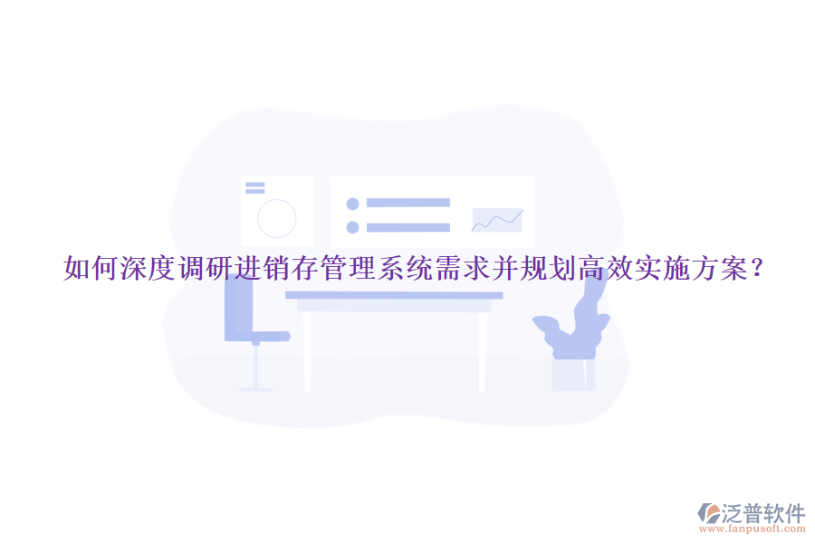如何深度調(diào)研進(jìn)銷(xiāo)存管理系統(tǒng)需求并規(guī)劃高效實(shí)施方案？