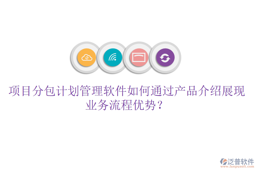 項(xiàng)目分包計(jì)劃管理軟件如何通過產(chǎn)品介紹展現(xiàn)業(yè)務(wù)流程優(yōu)勢(shì)？