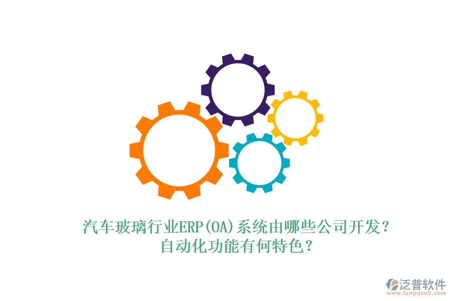 汽車玻璃行業(yè)ERP(OA)系統(tǒng)由哪些公司開發(fā)？自動化功能有何特色？