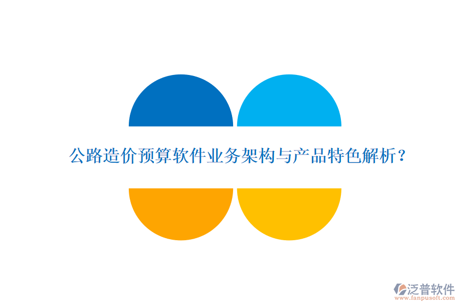 公路造價(jià)預(yù)算軟件業(yè)務(wù)架構(gòu)與產(chǎn)品特色解析？
