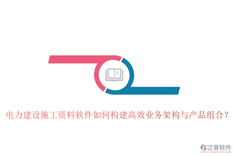 電力建設施工資料軟件如何構(gòu)建高效業(yè)務架構(gòu)與產(chǎn)品組合？