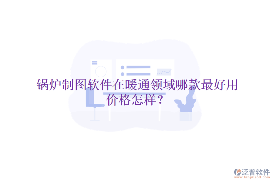 鍋爐制圖軟件在暖通領(lǐng)域哪款最好用，價格怎樣？