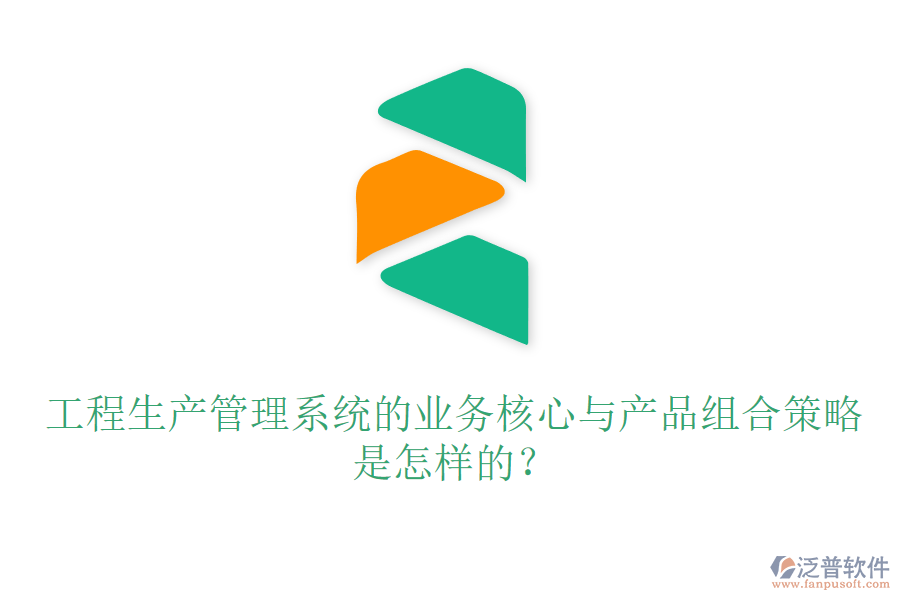 工程生產(chǎn)管理系統(tǒng)的業(yè)務(wù)核心與產(chǎn)品組合策略是怎樣的？