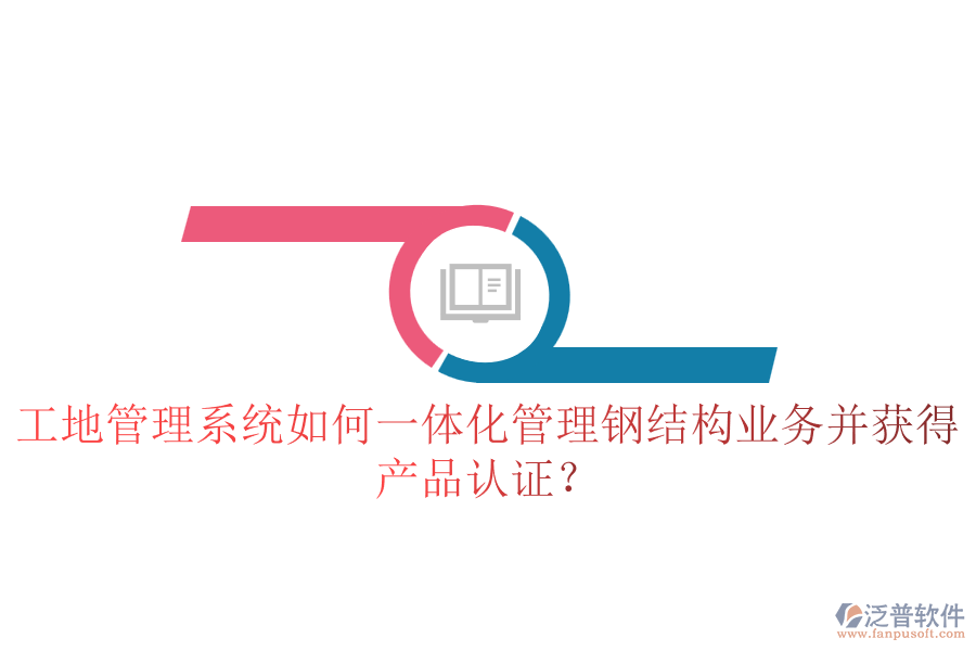 工地管理系統(tǒng)如何一體化管理鋼結(jié)構(gòu)業(yè)務(wù)并獲得產(chǎn)品認(rèn)證？