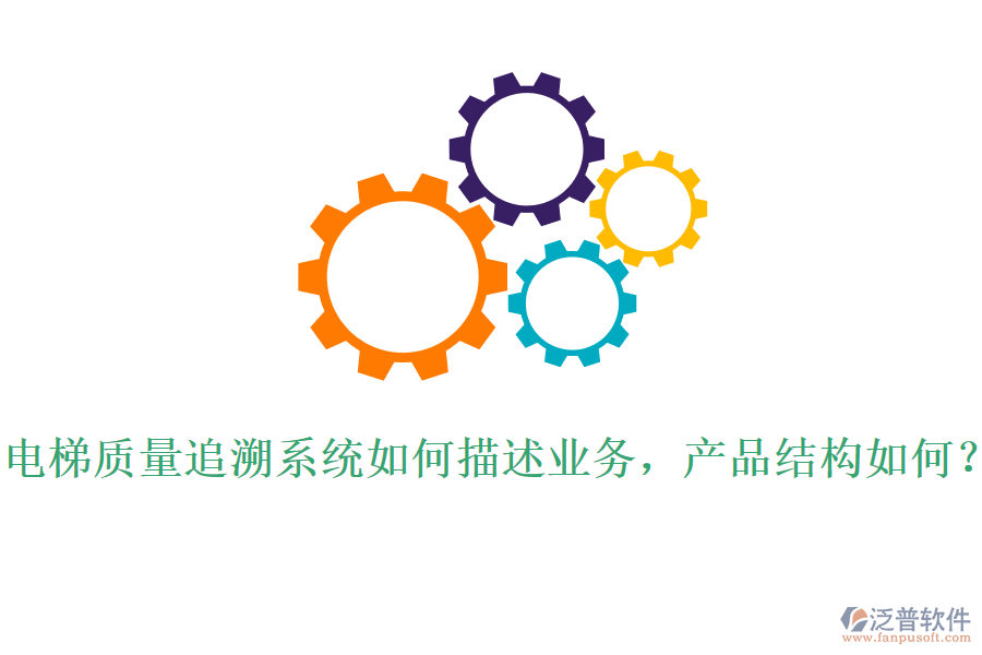 電梯質(zhì)量追溯系統(tǒng)如何描述業(yè)務(wù)，產(chǎn)品結(jié)構(gòu)如何？
