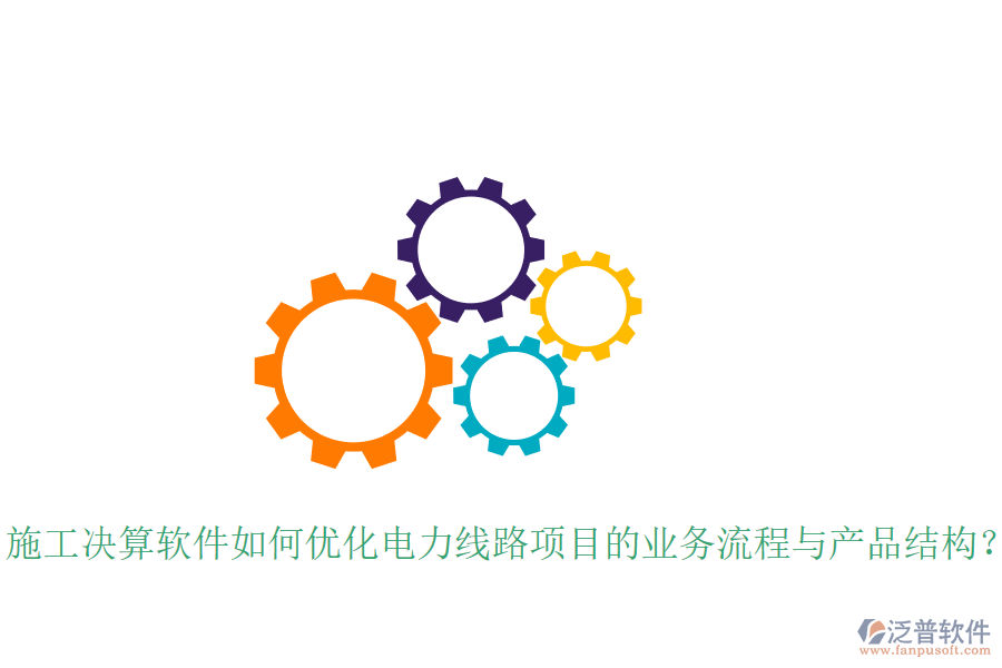 施工決算軟件如何優(yōu)化電力線路項(xiàng)目的業(yè)務(wù)流程與產(chǎn)品結(jié)構(gòu)？