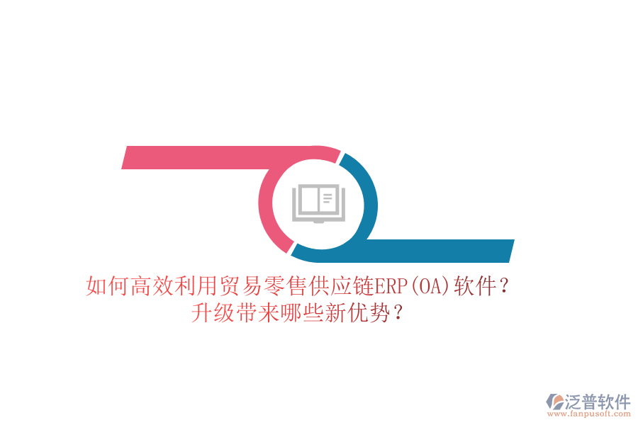 如何高效利用貿(mào)易零售供應(yīng)鏈ERP(OA)軟件？升級(jí)帶來(lái)哪些新優(yōu)勢(shì)？
