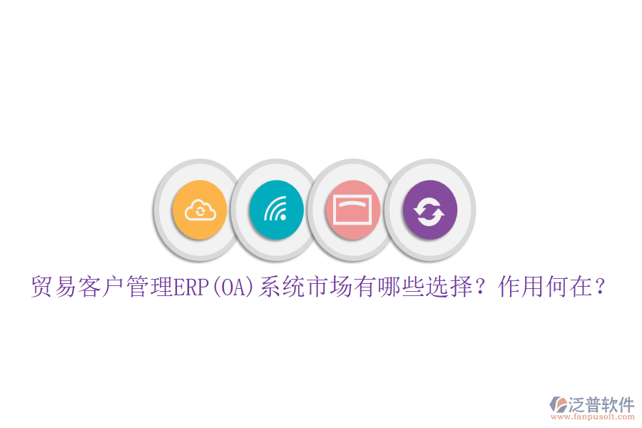 貿(mào)易客戶管理ERP(OA)系統(tǒng)市場有哪些選擇？作用何在？