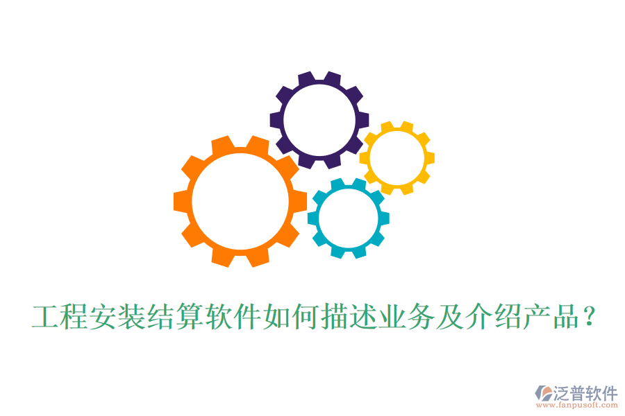 工程安裝結(jié)算軟件如何描述業(yè)務(wù)及介紹產(chǎn)品？
