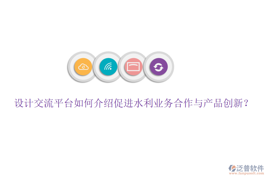 設計交流平臺如何介紹促進水利業(yè)務合作與產(chǎn)品創(chuàng)新？