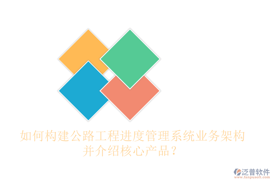 如何構(gòu)建公路工程進度管理系統(tǒng)業(yè)務(wù)架構(gòu)，并介紹核心產(chǎn)品？