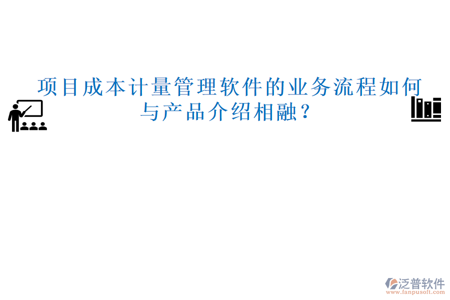 項(xiàng)目成本計(jì)量管理軟件的業(yè)務(wù)流程如何與產(chǎn)品介紹相融？