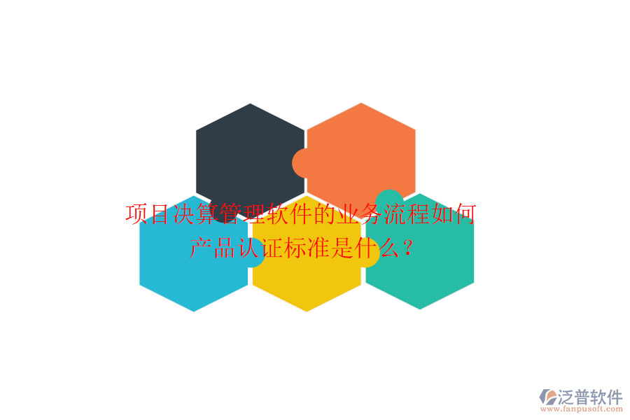 項目決算管理軟件的業(yè)務(wù)流程如何？產(chǎn)品認證標(biāo)準(zhǔn)是什么？