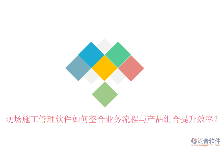 現(xiàn)場施工管理軟件如何整合業(yè)務(wù)流程與產(chǎn)品組合提升效率？