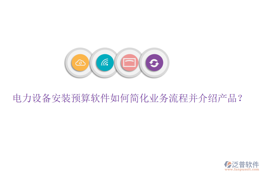 電力設(shè)備安裝預(yù)算軟件如何簡(jiǎn)化業(yè)務(wù)流程并介紹產(chǎn)品？