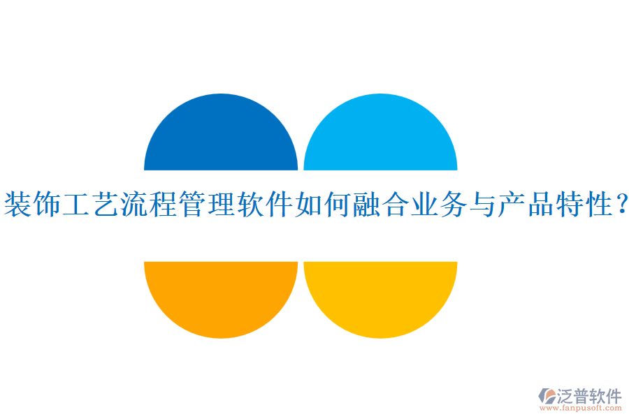 裝飾工藝流程管理軟件如何融合業(yè)務與產(chǎn)品特性？