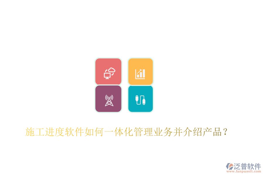 施工進(jìn)度軟件如何一體化管理業(yè)務(wù)并介紹產(chǎn)品？