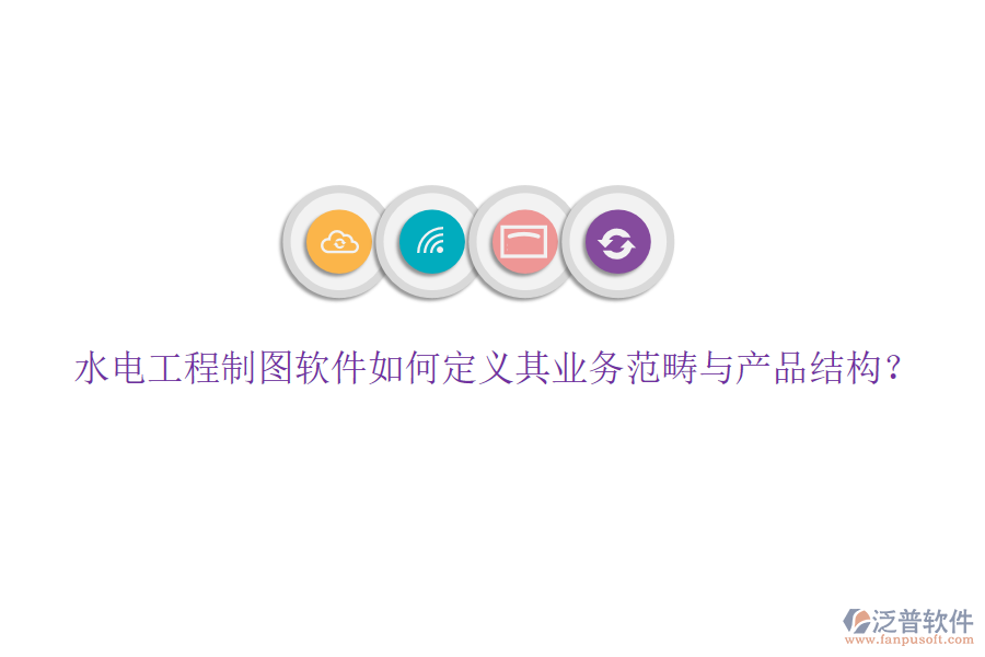 水電工程制圖軟件如何定義其業(yè)務(wù)范疇與產(chǎn)品結(jié)構(gòu)？