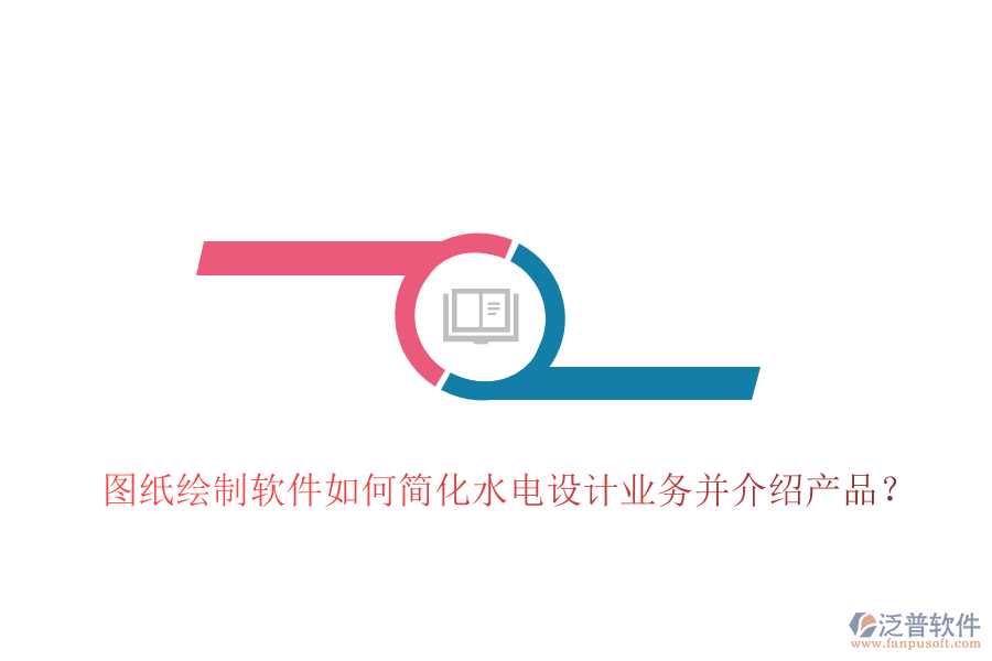 圖紙繪制軟件如何簡(jiǎn)化水電設(shè)計(jì)業(yè)務(wù)并介紹產(chǎn)品？