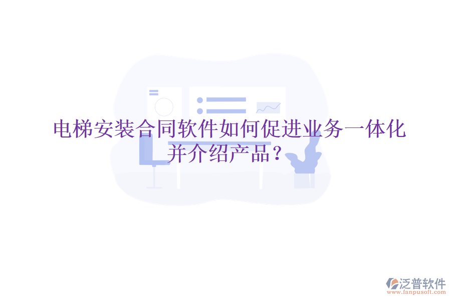 電梯安裝合同軟件如何促進(jìn)業(yè)務(wù)一體化并介紹產(chǎn)品？