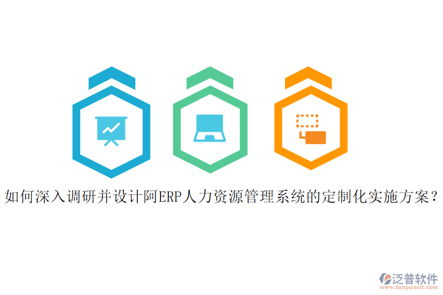如何深入調(diào)研并設(shè)計阿ERP人力資源管理系統(tǒng)的定制化實施方案？
