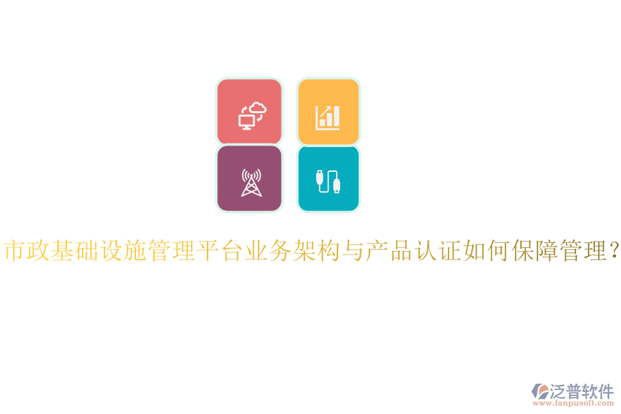 市政基礎(chǔ)設(shè)施管理平臺業(yè)務(wù)架構(gòu)與產(chǎn)品認證如何保障管理？