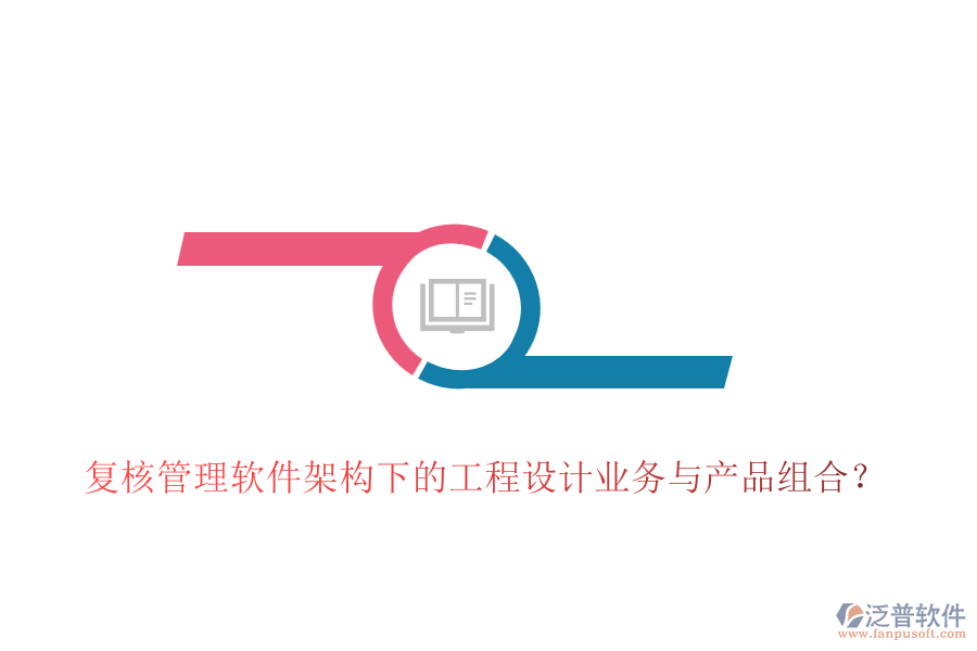 復(fù)核管理軟件架構(gòu)下的工程設(shè)計業(yè)務(wù)與產(chǎn)品組合？