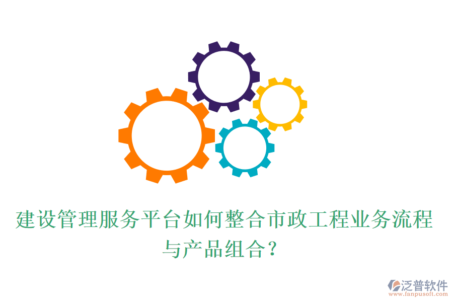 建設(shè)管理服務(wù)平臺(tái)如何整合市政工程業(yè)務(wù)流程與產(chǎn)品組合？