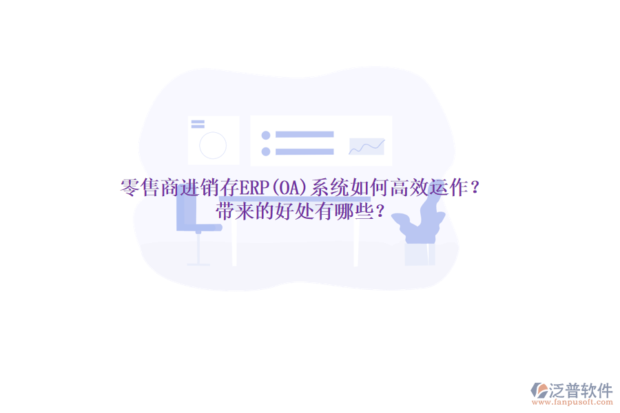 零售商進(jìn)銷存ERP(OA)系統(tǒng)如何高效運作？帶來的好處有哪些？