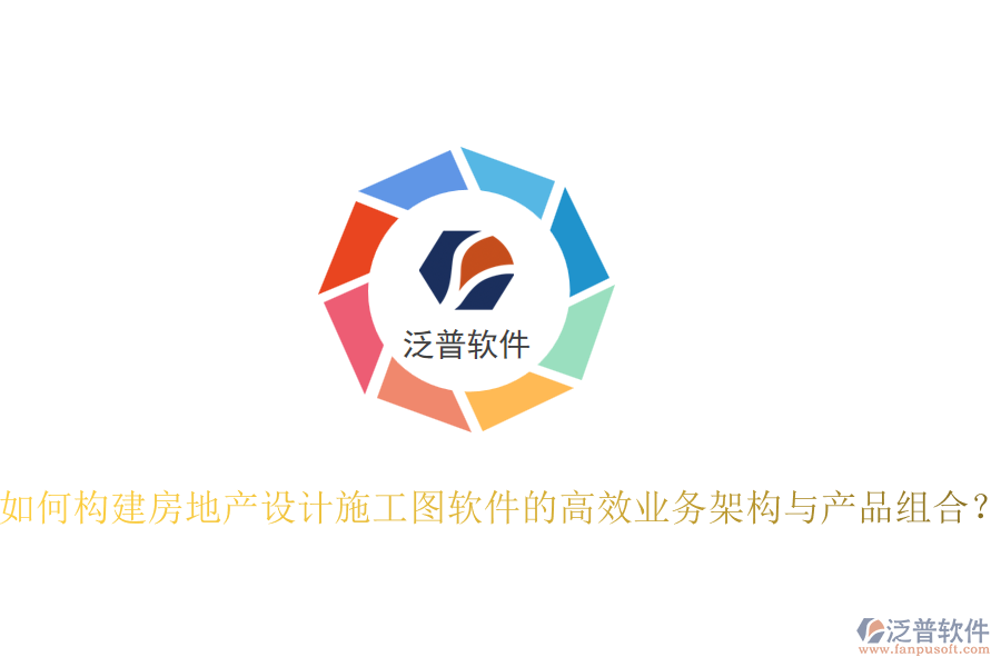 如何構建房地產(chǎn)設計施工圖軟件的高效業(yè)務架構與產(chǎn)品組合？