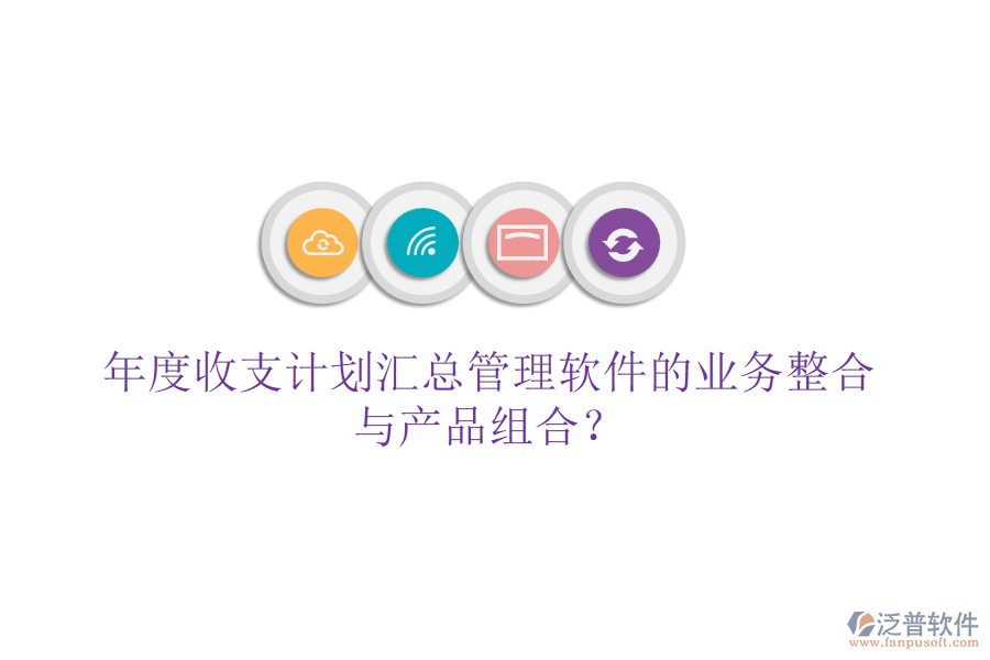 年度收支計(jì)劃匯總管理軟件的業(yè)務(wù)整合與產(chǎn)品組合？