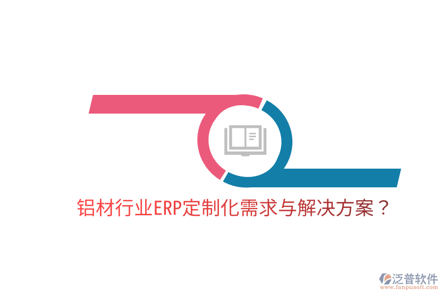  鋁材行業(yè)ERP定制化需求與解決方案？