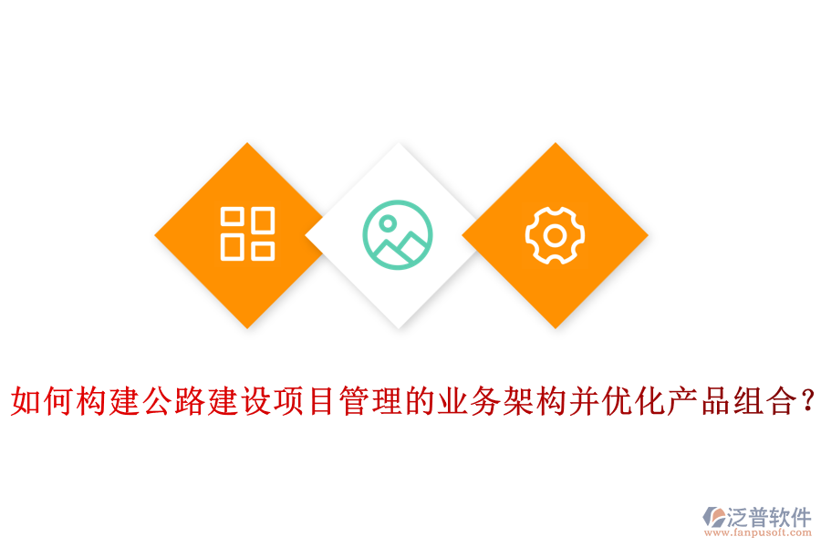 如何構(gòu)建公路建設項目管理的業(yè)務架構(gòu)并優(yōu)化產(chǎn)品組合？