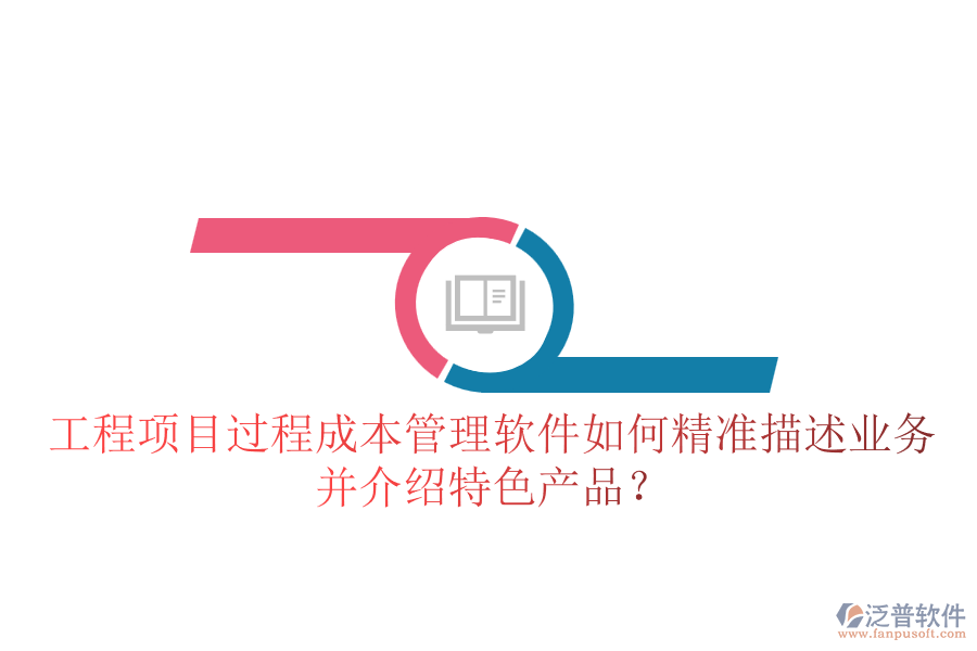工程項目過程成本管理軟件如何精準(zhǔn)描述業(yè)務(wù)并介紹特色產(chǎn)品？