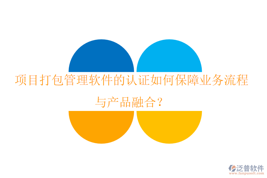 項目打包管理軟件的認證如何保障業(yè)務流程與產品融合？