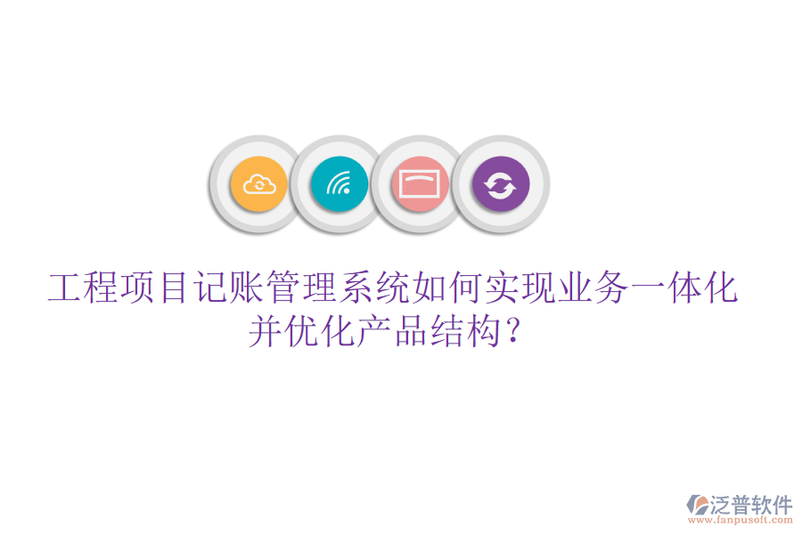 工程項目記賬管理系統(tǒng)如何實現(xiàn)業(yè)務(wù)一體化并優(yōu)化產(chǎn)品結(jié)構(gòu)？