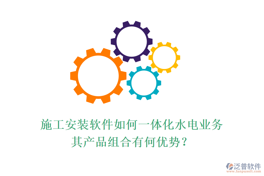 施工安裝軟件如何一體化水電業(yè)務(wù)，其產(chǎn)品組合有何優(yōu)勢(shì)？