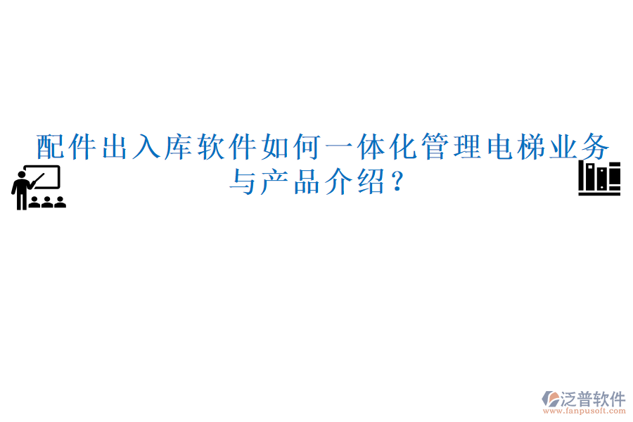配件出入庫軟件如何一體化管理電梯業(yè)務(wù)與產(chǎn)品介紹？