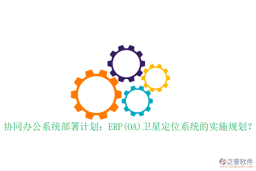 協(xié)同辦公系統(tǒng)部署計(jì)劃：ERP(OA)衛(wèi)星定位系統(tǒng)的實(shí)施規(guī)劃？