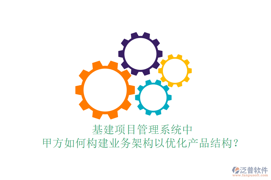 基建項(xiàng)目管理系統(tǒng)中，甲方如何構(gòu)建業(yè)務(wù)架構(gòu)以優(yōu)化產(chǎn)品結(jié)構(gòu)？