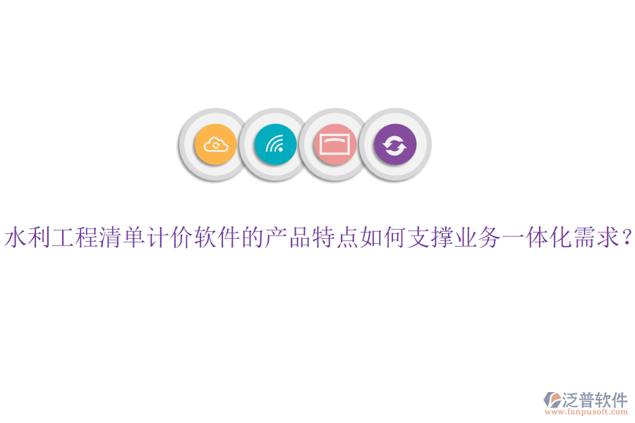 水利工程清單計價軟件的產(chǎn)品特點如何支撐業(yè)務(wù)一體化需求？