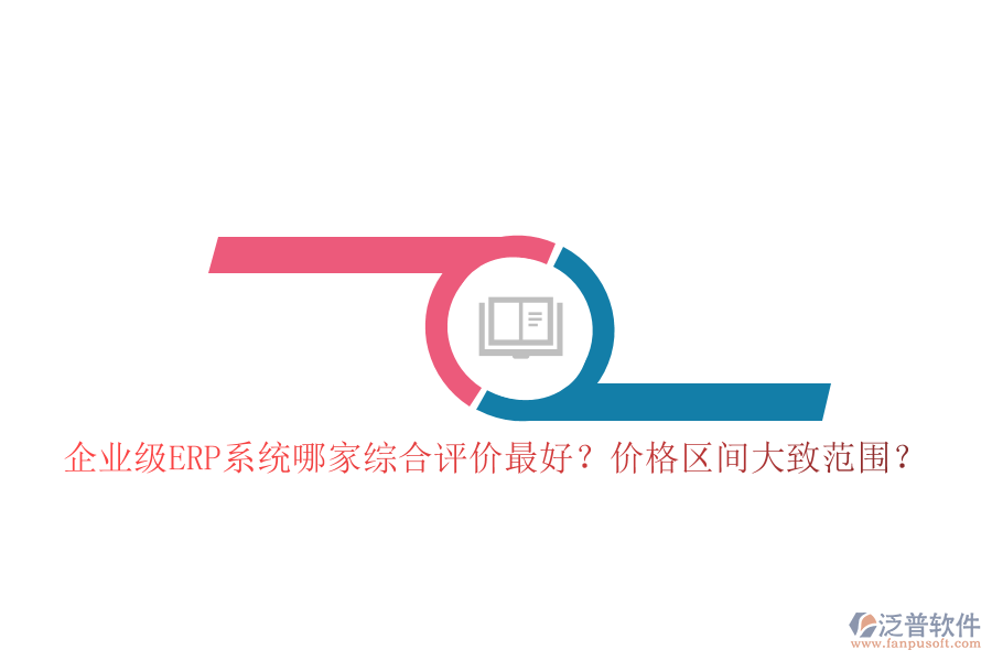 企業(yè)級(jí)ERP系統(tǒng)哪家綜合評(píng)價(jià)最好？?jī)r(jià)格區(qū)間大致范圍？