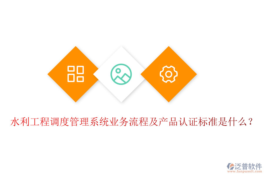 水利工程調(diào)度管理系統(tǒng)業(yè)務(wù)流程及產(chǎn)品認(rèn)證標(biāo)準(zhǔn)是什么？